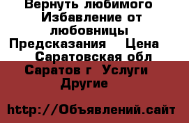 Вернуть любимого. Избавление от любовницы. Предсказания. › Цена ­ 1 - Саратовская обл., Саратов г. Услуги » Другие   